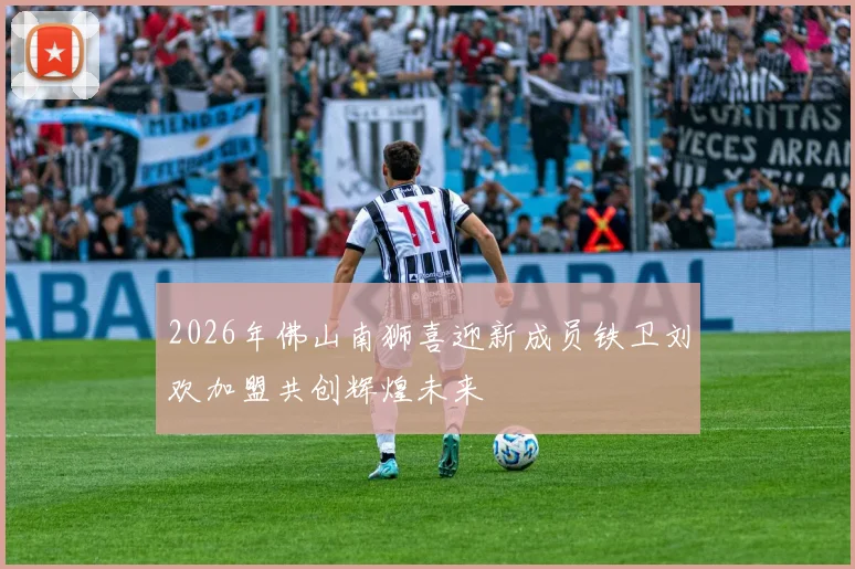 2026年佛山南狮喜迎新成员铁卫刘欢加盟共创辉煌未来