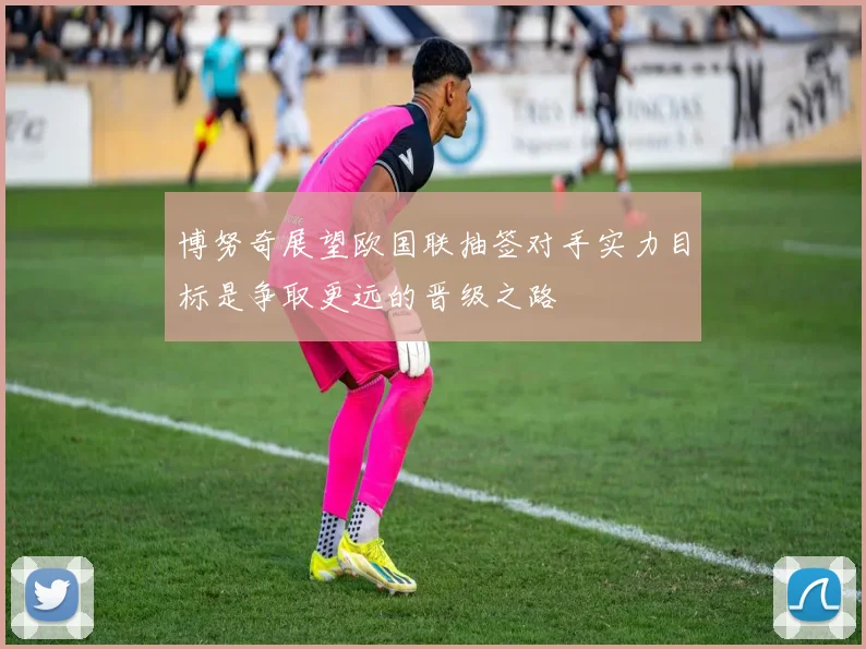 博努奇展望欧国联抽签对手实力目标是争取更远的晋级之路