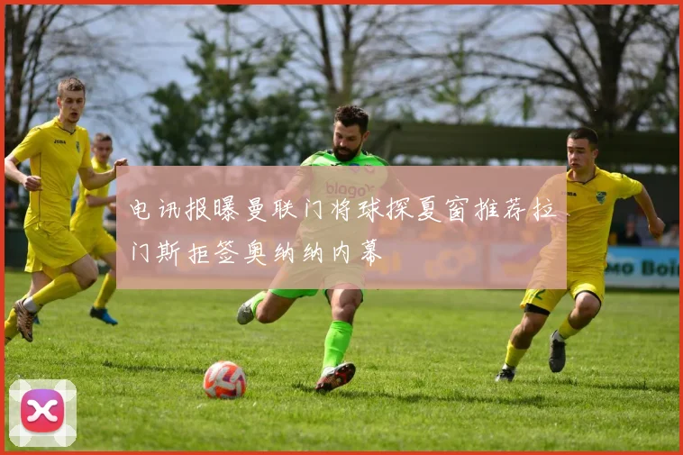电讯报曝曼联门将球探夏窗推荐拉门斯拒签奥纳纳内幕
