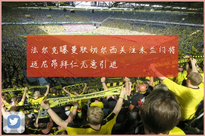 法尔克曝曼联切尔西关注米兰门将迈尼昂拜仁无意引进