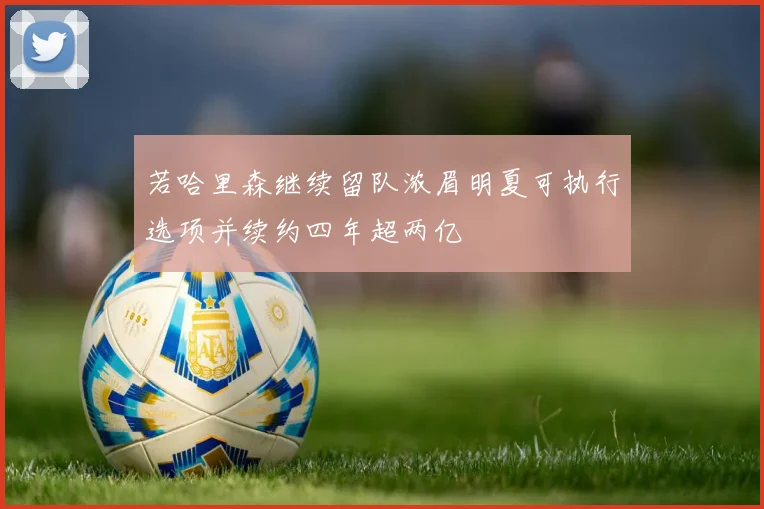 若哈里森继续留队浓眉明夏可执行选项并续约四年超两亿