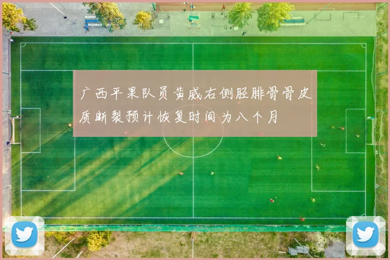 广西平果队员黄威右侧胫腓骨骨皮质断裂预计恢复时间为八个月