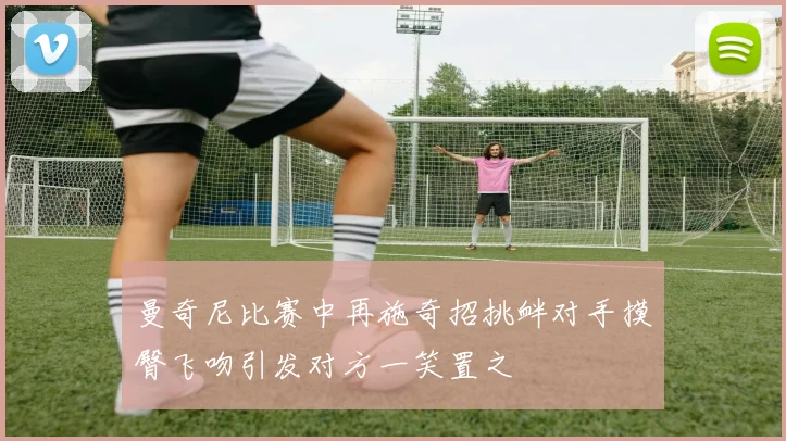 曼奇尼比赛中再施奇招挑衅对手摸臀飞吻引发对方一笑置之