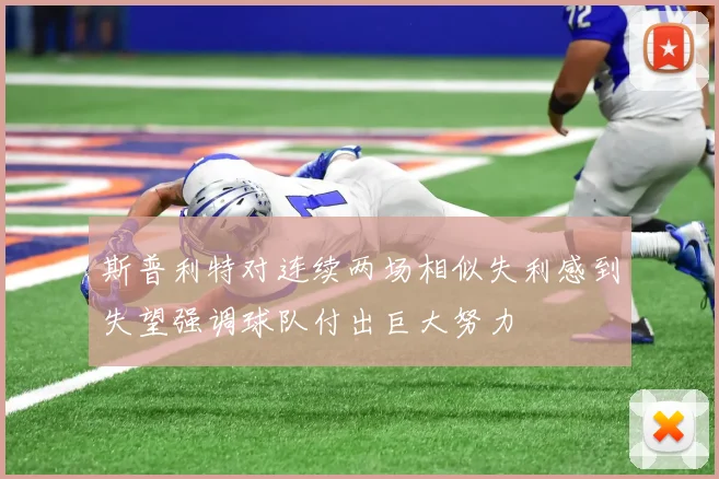 斯普利特对连续两场相似失利感到失望强调球队付出巨大努力