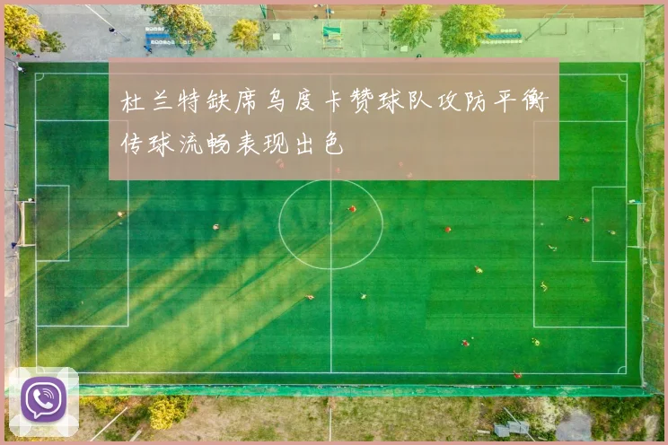 杜兰特缺席乌度卡赞球队攻防平衡传球流畅表现出色