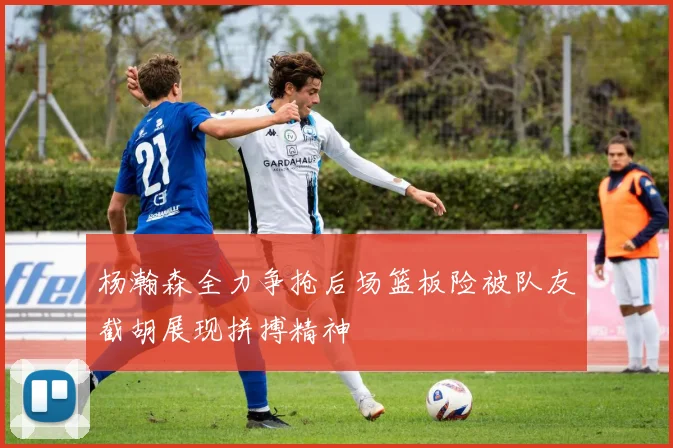杨瀚森全力争抢后场篮板险被队友截胡展现拼搏精神