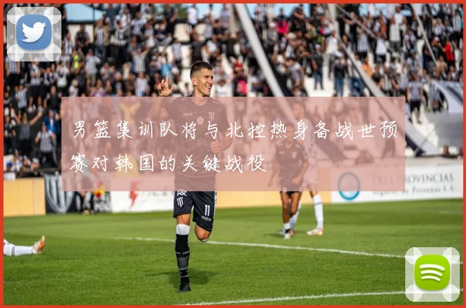 男篮集训队将与北控热身备战世预赛对韩国的关键战役