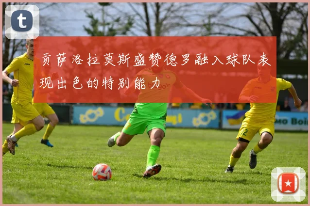 贡萨洛拉莫斯盛赞德罗融入球队表现出色的特别能力