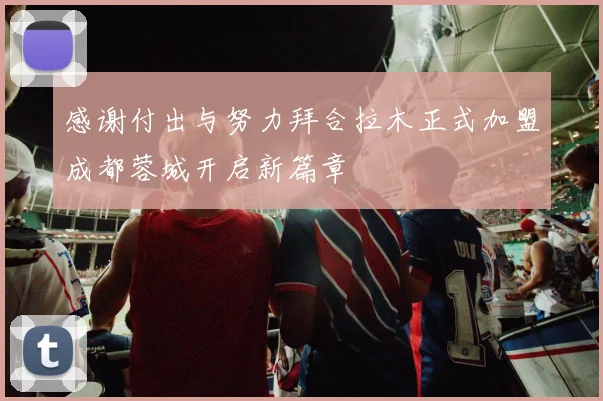 感谢付出与努力拜合拉木正式加盟成都蓉城开启新篇章