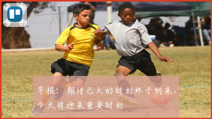 早报：期待已久的时刻终于到来，今天将迎来重要时刻