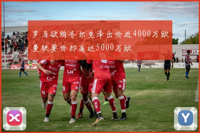 罗马欲购齐尔克泽出价近4000万欧曼联要价却高达5000万欧