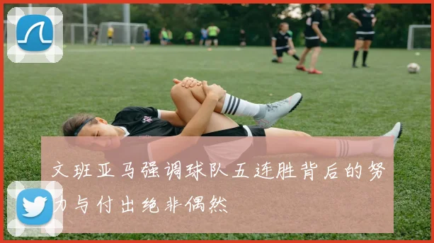 文班亚马强调球队五连胜背后的努力与付出绝非偶然