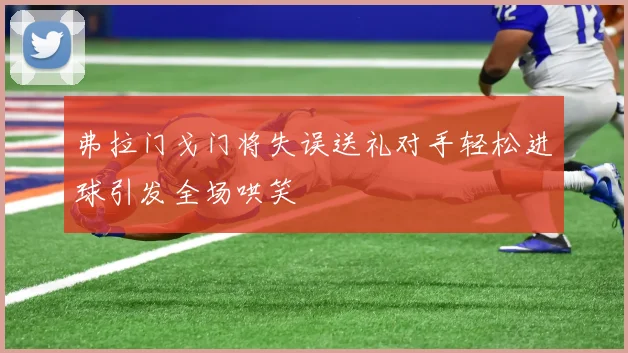 弗拉门戈门将失误送礼对手轻松进球引发全场哄笑