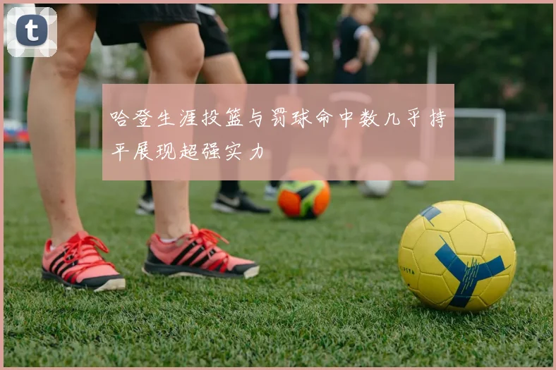 哈登生涯投篮与罚球命中数几乎持平展现超强实力