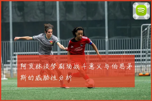 阿莫林谈梦剧场战斗意义与伯恩茅斯的威胁性分析