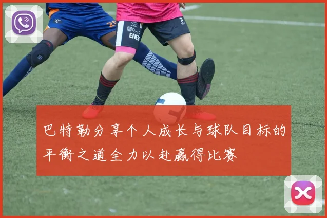 巴特勒分享个人成长与球队目标的平衡之道全力以赴赢得比赛