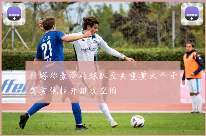 科塔称豪泽对球队至关重要大个子需要他拉开进攻空间