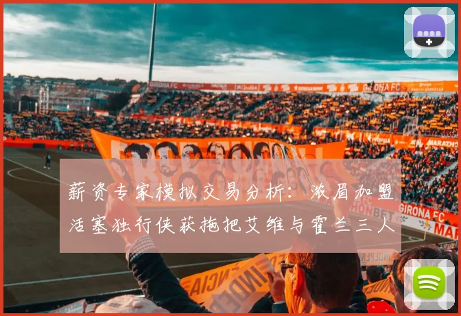 薪资专家模拟交易分析：浓眉加盟活塞独行侠获拖把艾维与霍兰三人组合