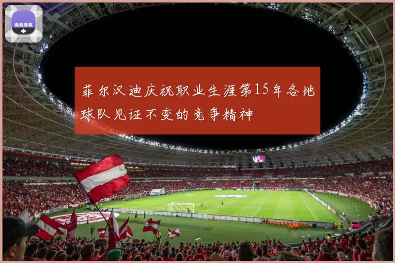 菲尔汉迪庆祝职业生涯第15年各地球队见证不变的竞争精神