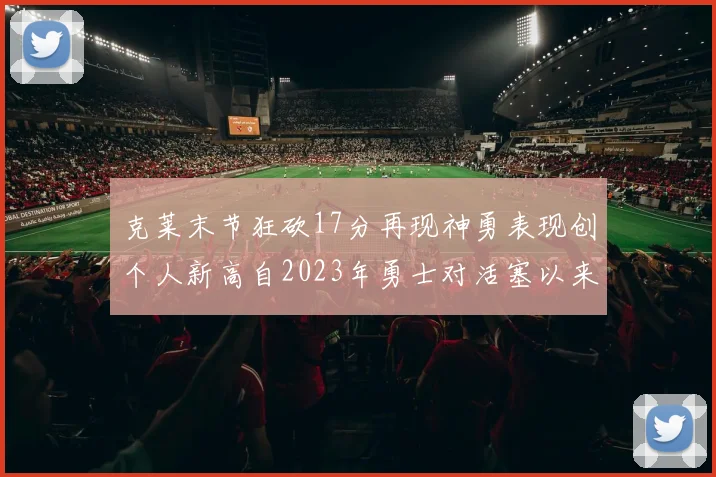 克莱末节狂砍17分再现神勇表现创个人新高自2023年勇士对活塞以来