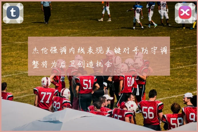 杰伦强调内线表现关键对手防守调整将为后卫创造机会