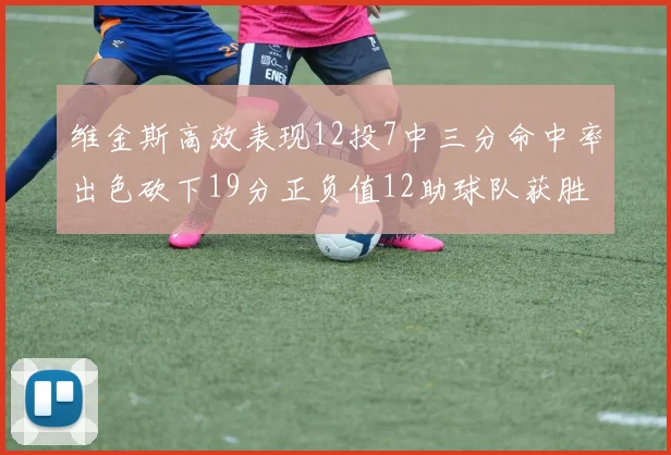 维金斯高效表现12投7中三分命中率出色砍下19分正负值12助球队获胜