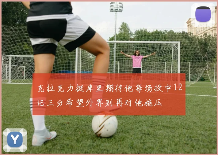 克拉克力挺库里期待他每场投中12记三分希望外界别再对他施压