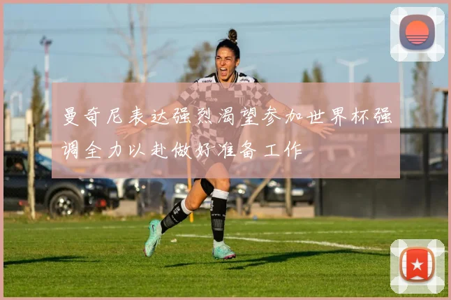 曼奇尼表达强烈渴望参加世界杯强调全力以赴做好准备工作
