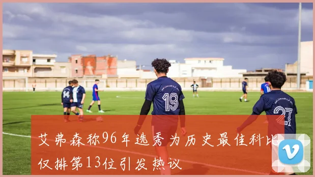 艾弗森称96年选秀为历史最佳科比仅排第13位引发热议