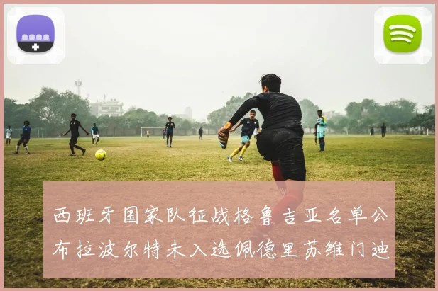 西班牙国家队征战格鲁吉亚名单公布拉波尔特未入选佩德里苏维门迪在列