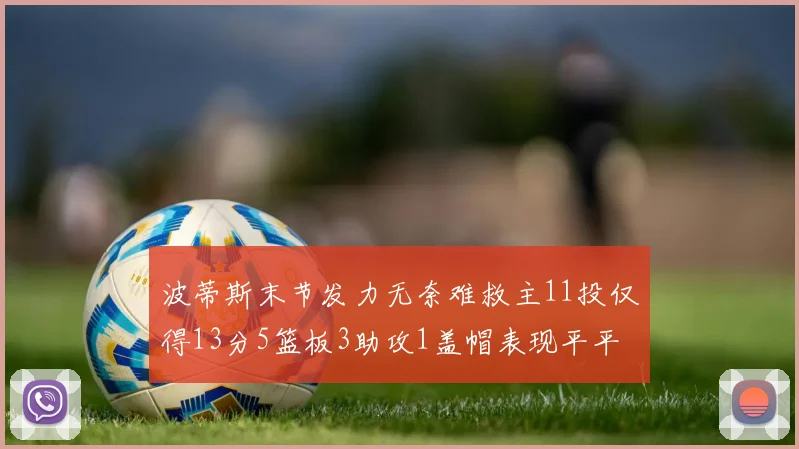 波蒂斯末节发力无奈难救主11投仅得13分5篮板3助攻1盖帽表现平平