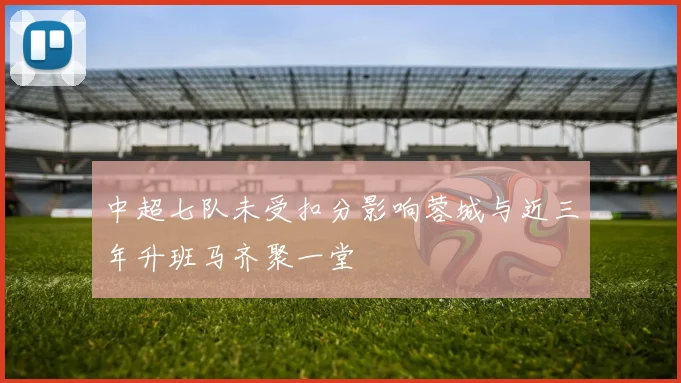 中超七队未受扣分影响蓉城与近三年升班马齐聚一堂