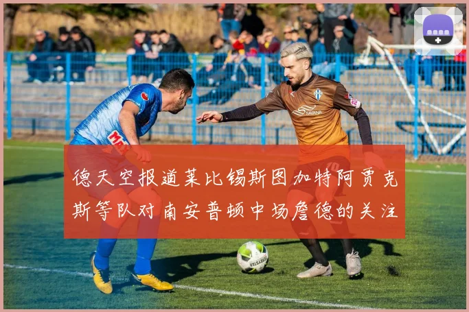 德天空报道莱比锡斯图加特阿贾克斯等队对南安普顿中场詹德的关注情况