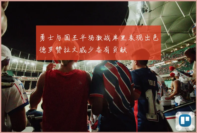 勇士与国王半场激战库里表现出色德罗赞拉文威少各有贡献