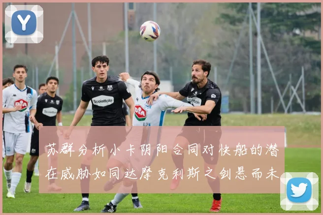 苏群分析小卡阴阳合同对快船的潜在威胁如同达摩克利斯之剑悬而未决