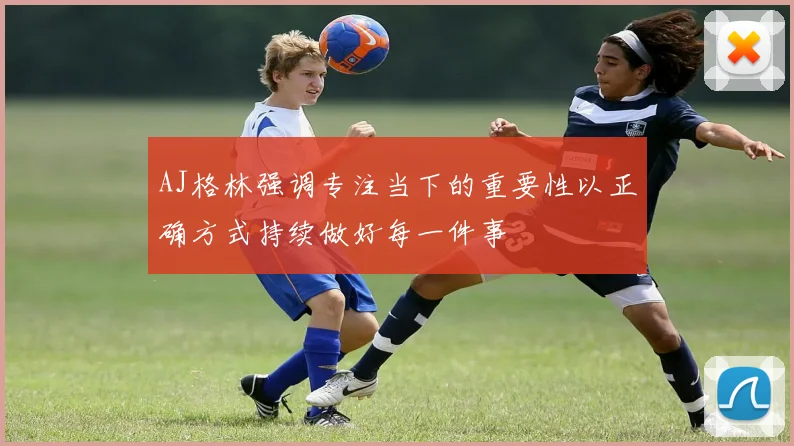 AJ格林强调专注当下的重要性以正确方式持续做好每一件事
