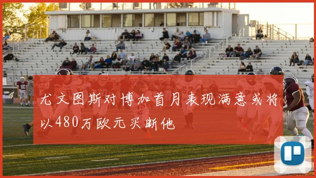 尤文图斯对博加首月表现满意或将以480万欧元买断他