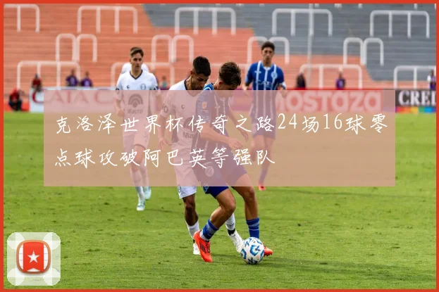 克洛泽世界杯传奇之路24场16球零点球攻破阿巴英等强队