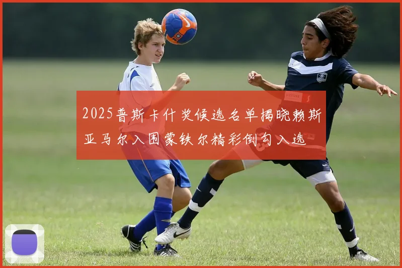 2025普斯卡什奖候选名单揭晓赖斯亚马尔入围蒙铁尔精彩倒勾入选