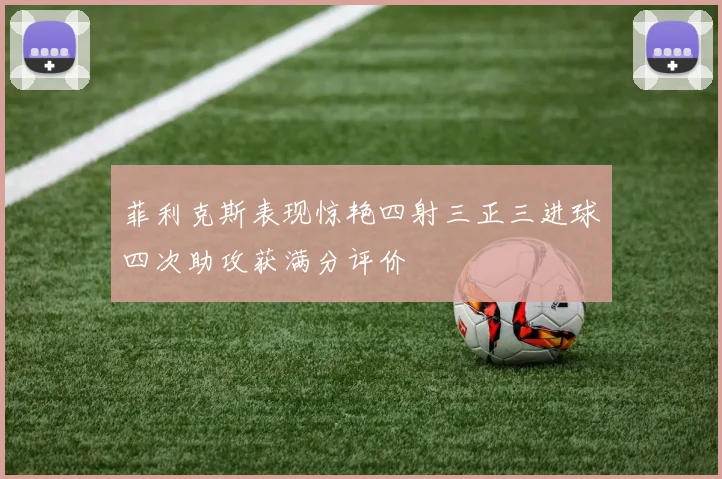 菲利克斯表现惊艳四射三正三进球四次助攻获满分评价