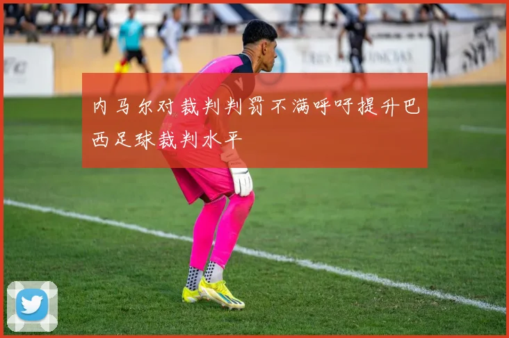 内马尔对裁判判罚不满呼吁提升巴西足球裁判水平