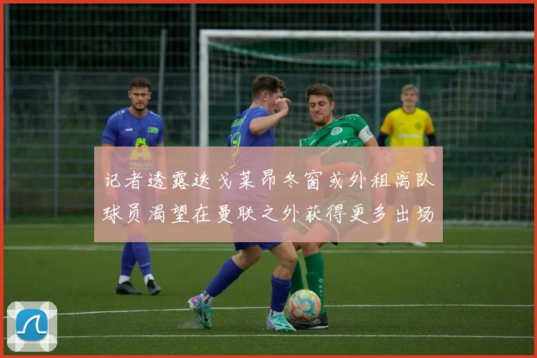 记者透露迭戈莱昂冬窗或外租离队球员渴望在曼联之外获得更多出场机会