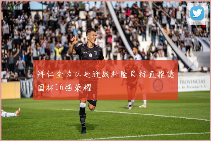 拜仁全力以赴迎战科隆目标直指德国杯16强荣耀
