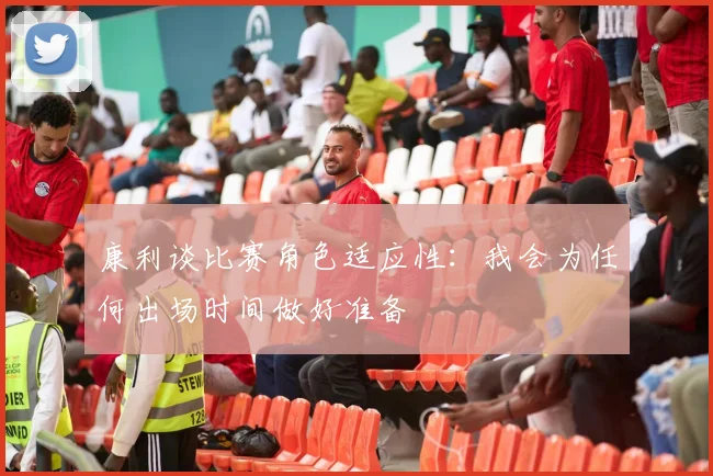 康利谈比赛角色适应性：我会为任何出场时间做好准备