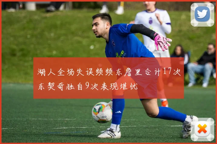 湖人全场失误频频东詹里合计17次东契奇独自9次表现堪忧