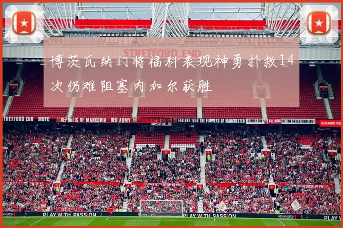 博茨瓦纳门将福科表现神勇扑救14次仍难阻塞内加尔获胜