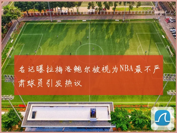 名记曝拉梅洛鲍尔被视为NBA最不严肃球员引发热议