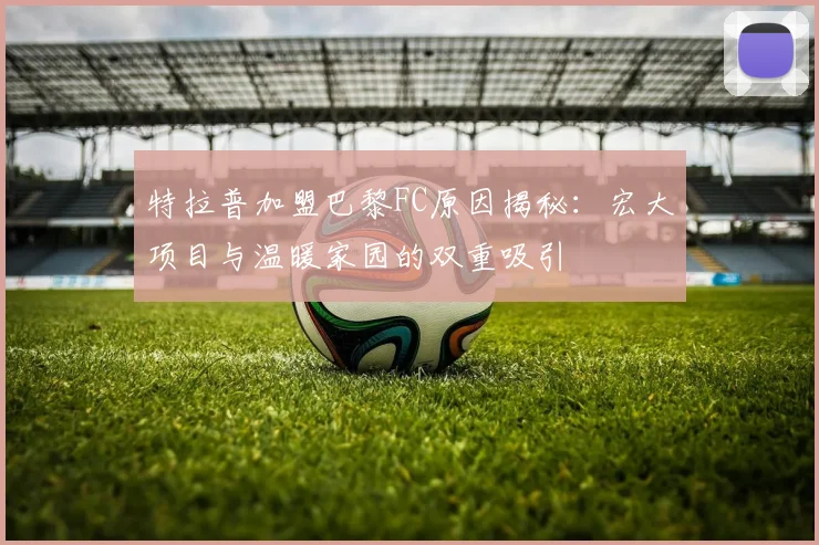 特拉普加盟巴黎FC原因揭秘：宏大项目与温暖家园的双重吸引