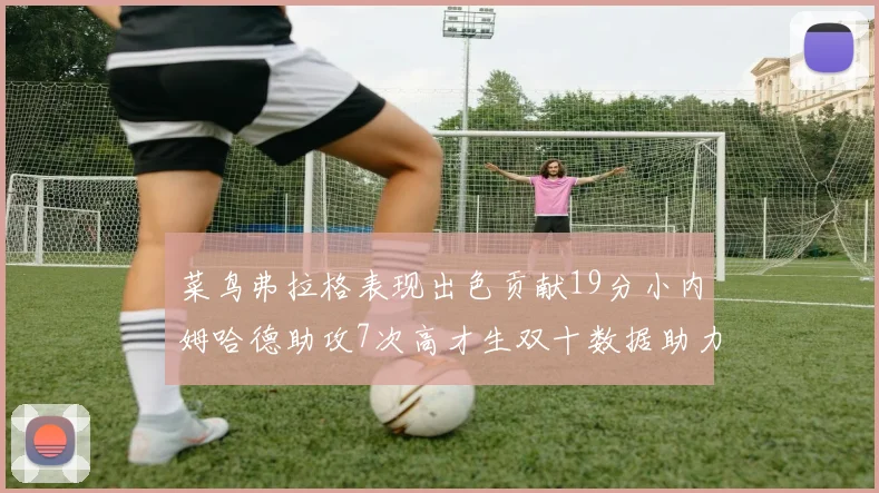 菜鸟弗拉格表现出色贡献19分小内姆哈德助攻7次高才生双十数据助力球队胜利
