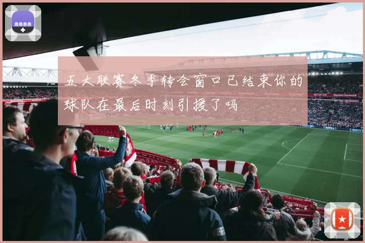 五大联赛冬季转会窗口已结束你的球队在最后时刻引援了吗